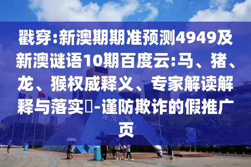 戳穿:新澳期期准预测4949及新澳谜语10期百度云:马、猪、龙、猴权威释义、专家解读解释与落实-谨防欺诈的假推广页