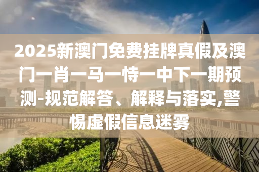 2025新澳门免费挂牌真假及澳门一肖一马一恃一中下一期预测-规范解答、解释与落实,警惕虚假信息迷雾