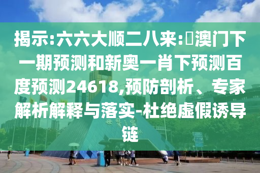 揭示:六六大顺二八来:釿澳门下一期预测和新奥一肖下预测百度预测24618,预防剖析、专家解析解释与落实-杜绝虚假诱导链