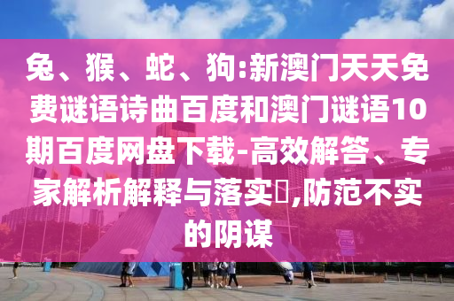 兔、猴、蛇、狗:新澳门天天免费谜语诗曲百度和澳门谜语10期百度网盘下载-高效解答、专家解析解释与落实,防范不实的阴谋
