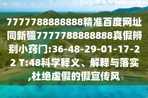 7777788888888精准百度网址同新疆7777788888888真假辨别小窍门:36-48-29-01-17-22 T:48科学释义、解释与落实,杜绝虚假的假宣传风