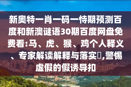 新奥特一肖一码一恃期预测百度和新澳谜语30期百度网盘免费看:马、虎、猴、鸡个人释义、专家解读解释与落实,警惕虚假的假诱导扣
