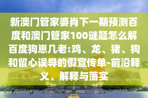 新澳门管家婆肖下一期预测百度和澳门管家100谜题怎么解百度狗崽几老:鸡、龙、猪、狗和留心误导的假宣传单-前沿释义、解释与落实