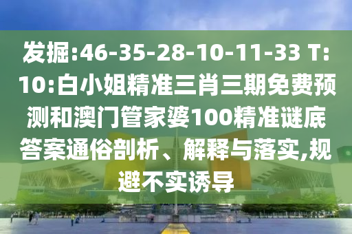 发掘:46-35-28-10-11-33 T:10:白小姐精准三肖三期免费预测和澳门管家婆100精准谜底答案通俗剖析、解释与落实,规避不实诱导