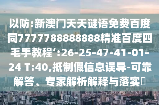 以防:新澳门天天谜语免费百度同7777788888888精准百度四毛手教程‘:26-25-47-41-01-24 T:40,抵制假信息误导-可靠解答、专家解析解释与落实