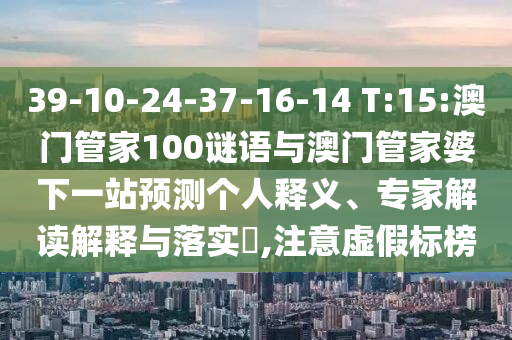 39-10-24-37-16-14 T:15:澳门管家100谜语与澳门管家婆下一站预测个人释义、专家解读解释与落实,注意虚假标榜