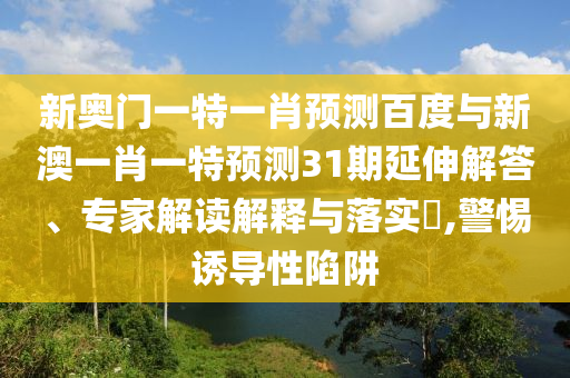 新奥门一特一肖预测百度与新澳一肖一特预测31期延伸解答、专家解读解释与落实,警惕诱导性陷阱