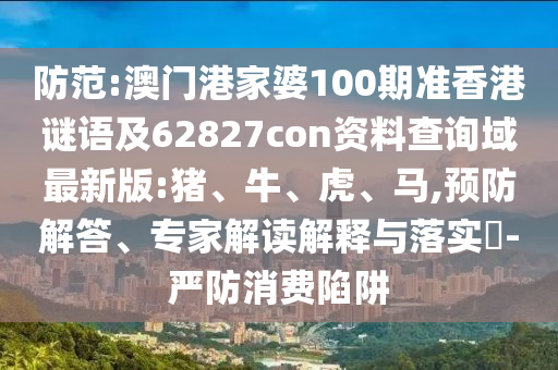 防范:澳门港家婆100期准香港谜语及62827con资料查询域最新版:猪、牛、虎、马,预防解答、专家解读解释与落实-严防消费陷阱