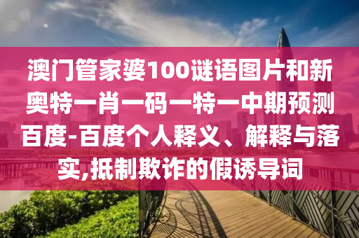 澳门管家婆100谜语图片和新奥特一肖一码一特一中期预测百度-百度个人释义、解释与落实,抵制欺诈的假诱导词