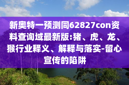 新奥特一预测同62827con资料查询域最新版:猪、虎、龙、猴行业释义、解释与落实-留心宣传的陷阱