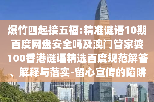 爆竹四起接五福:精准谜语10期百度网盘安全吗及澳门管家婆100香港谜语精选百度规范解答、解释与落实-留心宣传的陷阱