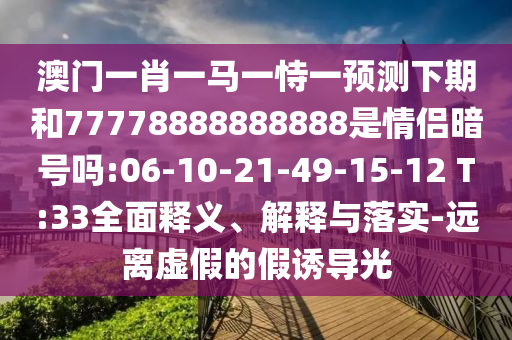 澳门一肖一马一恃一预测下期和77778888888888是情侣暗号吗:06-10-21-49-15-12 T:33全面释义、解释与落实-远离虚假的假诱导光