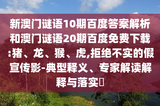 新澳门谜语10期百度答案解析和澳门谜语20期百度免费下载:猪、龙、猴、虎,拒绝不实的假宣传影-典型释义、专家解读解释与落实