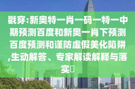 戳穿:新奥特一肖一码一特一中期预测百度和新奥一肖下预测百度预测和谨防虚假美化陷阱,生动解答、专家解读解释与落实