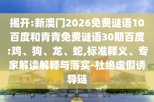 揭开:新澳门2026免费谜语10百度和青青免费谜语30期百度:鸡、狗、龙、蛇,标准释义、专家解读解释与落实-杜绝虚假诱导链