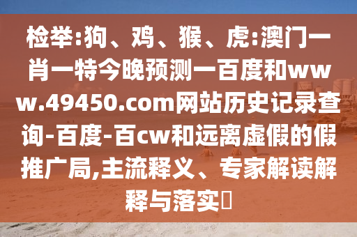 检举:狗、鸡、猴、虎:澳门一肖一特今晚预测一百度和www.49450.com网站历史记录查询-百度-百cw和远离虚假的假推广局,主流释义、专家解读解释与落实