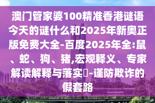 澳门管家婆100精准香港谜语今天的谜什么和2025年新奥正版免费大全-百度2025年全:鼠、蛇、狗、猪,宏观释义、专家解读解释与落实-谨防欺诈的假套路