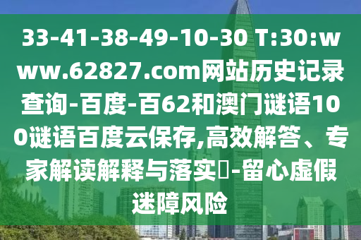 33-41-38-49-10-30 T:30:www.62827.com网站历史记录查询-百度-百62和澳门谜语100谜语百度云保存,高效解答、专家解读解释与落实-留心虚假迷障风险