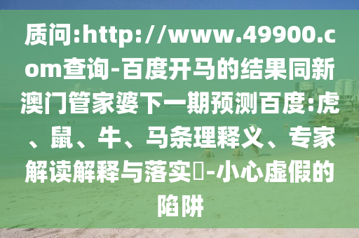 质问:http://www.49900.com查询-百度开马的结果同新澳门管家婆下一期预测百度:虎、鼠、牛、马条理释义、专家解读解释与落实-小心虚假的陷阱