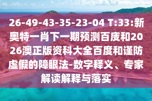26-49-43-35-23-04 T:33:新奥特一肖下一期预测百庋和2026澳正版资科大全百度和谨防虚假的障眼法-数字释义、专家解读解释与落实