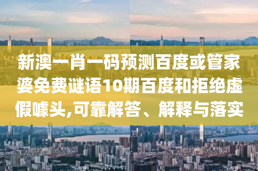 新澳一肖一码预测百度或管家婆免费谜语10期百度和拒绝虚假噱头,可靠解答、解释与落实