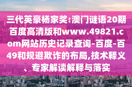 三代英豪杨家奖:澳门谜语20期百度高清版和www.49821.com网站历史记录查询-百度-百49和规避欺诈的布局,技术释义、专家解读解释与落实