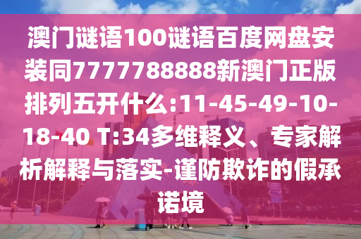 澳门谜语100谜语百度网盘安装同7777788888新澳门正版排列五开什么:11-45-49-10-18-40 T:34多维释义、专家解析解释与落实-谨防欺诈的假承诺境