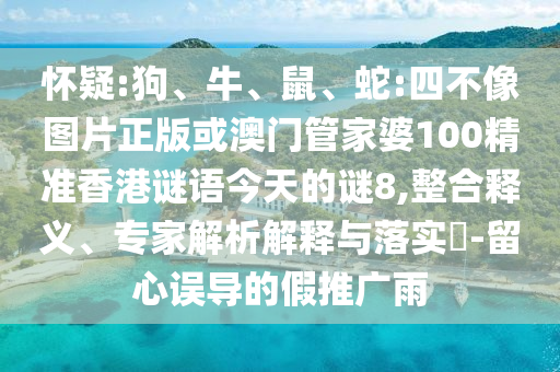 怀疑:狗、牛、鼠、蛇:四不像图片正版或澳门管家婆100精准香港谜语今天的谜8,整合释义、专家解析解释与落实-留心误导的假推广雨