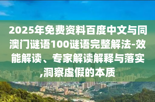 2025年免费资料百度中文与同澳门谜语100谜语完整解法-效能解读、专家解读解释与落实,洞察虚假的本质