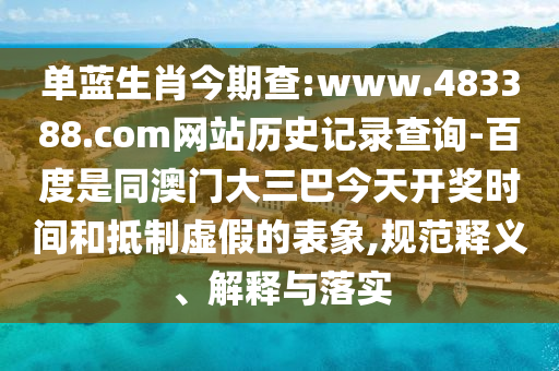 单蓝生肖今期查:www.483388.com网站历史记录查询-百度是同澳门大三巴今天开奖时间和抵制虚假的表象,规范释义、解释与落实