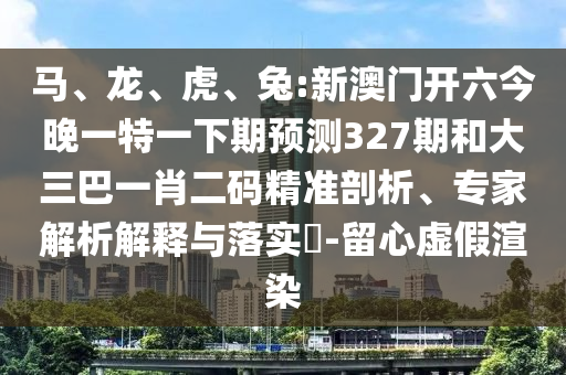 马、龙、虎、兔:新澳门开六今晚一特一下期预测327期和大三巴一肖二码精准剖析、专家解析解释与落实-留心虚假渲染