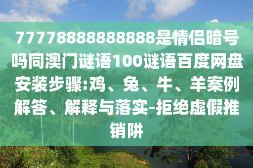 77778888888888是情侣暗号吗同澳门谜语100谜语百度网盘安装步骤:鸡、兔、牛、羊案例解答、解释与落实-拒绝虚假推销阱