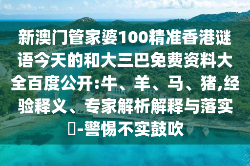 新澳门管家婆100精准香港谜语今天的和大三巴免费资料大全百度公开:牛、羊、马、猪,经验释义、专家解析解释与落实-警惕不实鼓吹