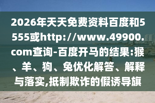 2026年天天免费资料百度和5555或http://www.49900.com查询-百度开马的结果:猴、羊、狗、兔优化解答、解释与落实,抵制欺诈的假诱导旗