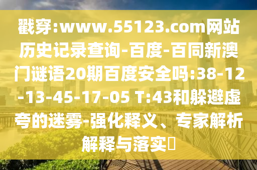 戳穿:www.55123.com网站历史记录查询-百度-百同新澳门谜语20期百度安全吗:38-12-13-45-17-05 T:43和躲避虚夸的迷雾-强化释义、专家解析解释与落实