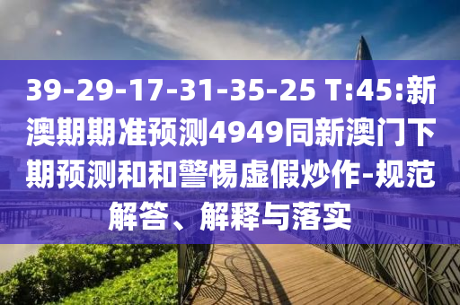 39-29-17-31-35-25 T:45:新澳期期准预测4949同新澳门下期预测和和警惕虚假炒作-规范解答、解释与落实