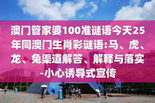 澳门管家婆100准谜语今天25年同澳门生肖彩谜语:马、虎、龙、兔渠道解答、解释与落实-小心诱导式宣传