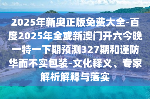 2025年新奥正版免费大全-百度2025年全或新澳门开六今晚一特一下期预测327期和谨防华而不实包装-文化释义、专家解析解释与落实