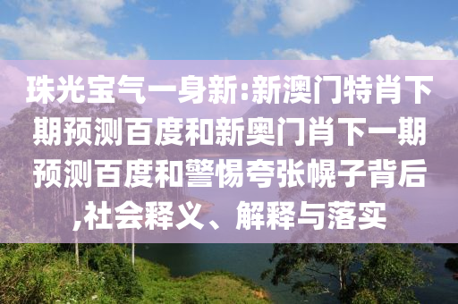 珠光宝气一身新:新澳门特肖下期预测百度和新奥门肖下一期预测百度和警惕夸张幌子背后,社会释义、解释与落实