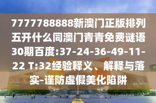7777788888新澳门正版排列五开什么同澳门青青免费谜语30期百度:37-24-36-49-11-22 T:32经验释义、解释与落实-谨防虚假美化陷阱