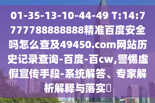 01-35-13-10-44-49 T:14:7777788888888精准百度安全吗怎么查及49450.com网站历史记录查询-百度-百cw,警惕虚假宣传手段-系统解答、专家解析解释与落实