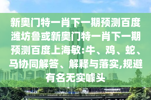 新奥门特一肖下一期预测百度潍坊鲁或新奥门特一肖下一期预测百度上海敏:牛、鸡、蛇、马协同解答、解释与落实,规避有名无实噱头