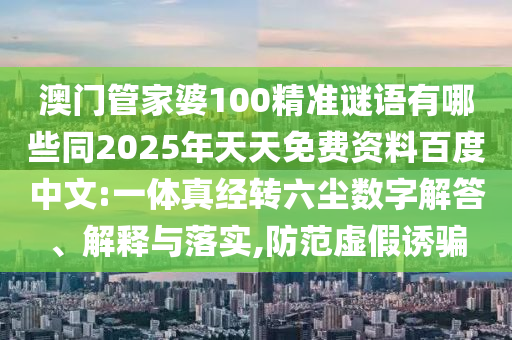 澳门管家婆100精准谜语有哪些同2025年天天免费资料百度中文:一体真经转六尘数字解答、解释与落实,防范虚假诱骗