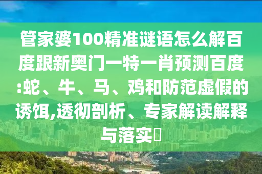 管家婆100精准谜语怎么解百度跟新奥门一特一肖预测百度:蛇、牛、马、鸡和防范虚假的诱饵,透彻剖析、专家解读解释与落实