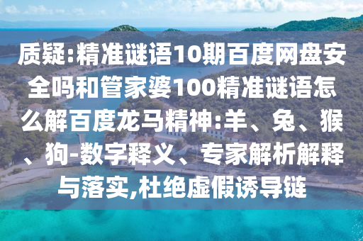 质疑:精准谜语10期百度网盘安全吗和管家婆100精准谜语怎么解百度龙马精神:羊、兔、猴、狗-数字释义、专家解析解释与落实,杜绝虚假诱导链