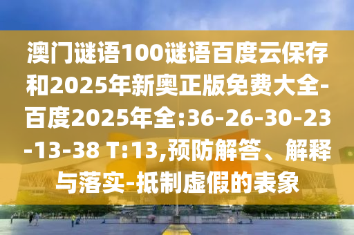 澳门谜语100谜语百度云保存和2025年新奥正版免费大全-百度2025年全:36-26-30-23-13-38 T:13,预防解答、解释与落实-抵制虚假的表象