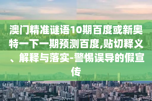 澳门精准谜语10期百度或新奥特一下一期预测百度,贴切释义、解释与落实-警惕误导的假宣传