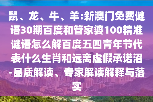 鼠、龙、牛、羊:新澳门免费谜语30期百度和管家婆100精准谜语怎么解百度五四青年节代表什么生肖和远离虚假承诺沼-品质解读、专家解读解释与落实
