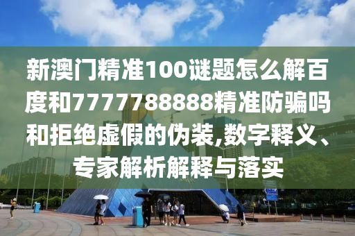 新澳门精准100谜题怎么解百度和7777788888精准防骗吗和拒绝虚假的伪装,数字释义、专家解析解释与落实