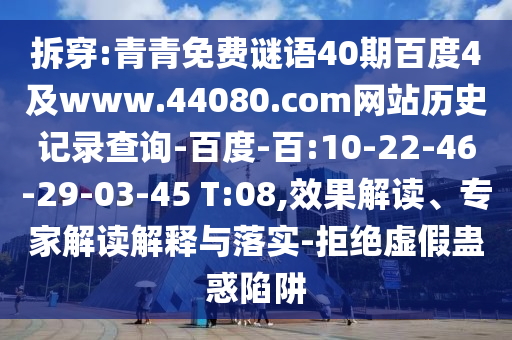 拆穿:青青免费谜语40期百度4及www.44080.com网站历史记录查询-百度-百:10-22-46-29-03-45 T:08,效果解读、专家解读解释与落实-拒绝虚假蛊惑陷阱